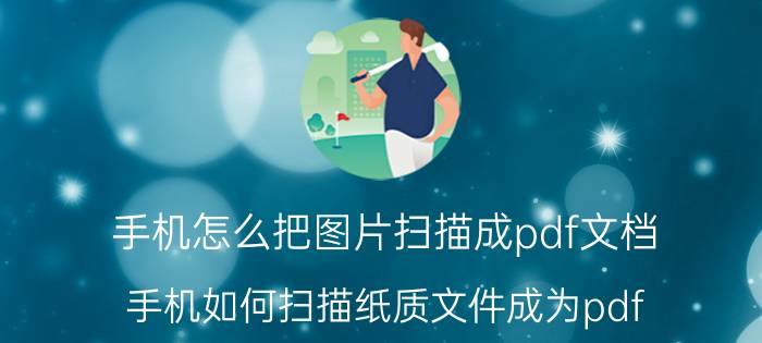 手机怎么把图片扫描成pdf文档 手机如何扫描纸质文件成为pdf？